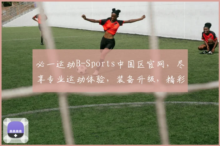 必一运动B-Sports中国区官网，尽享专业运动体验，装备升级，精彩赛事，健康生活，一网打尽