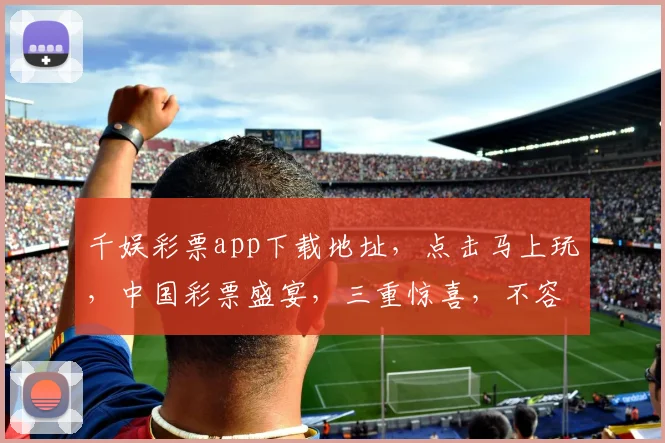千娱彩票app下载地址，点击马上玩，中国彩票盛宴，三重惊喜，不容错过，速来体验