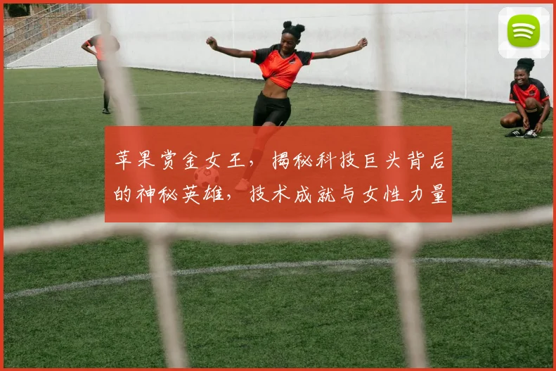 苹果赏金女王，揭秘科技巨头背后的神秘英雄，技术成就与女性力量三重奏，引关注