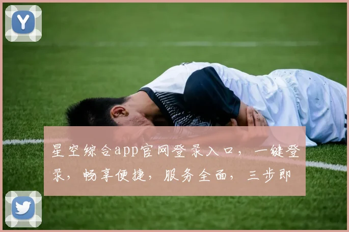星空综合app官网登录入口，一键登录，畅享便捷，服务全面，三步即可