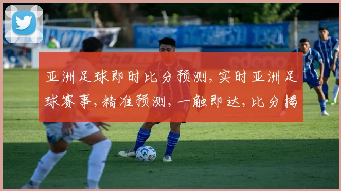亚洲足球即时比分预测,实时亚洲足球赛事,精准预测,一触即达,比分揭晓