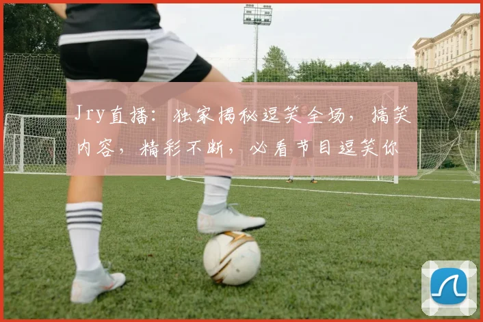Jry直播：独家揭秘逗笑全场，搞笑内容，精彩不断，必看节目逗笑你的3个秘密，不容错过