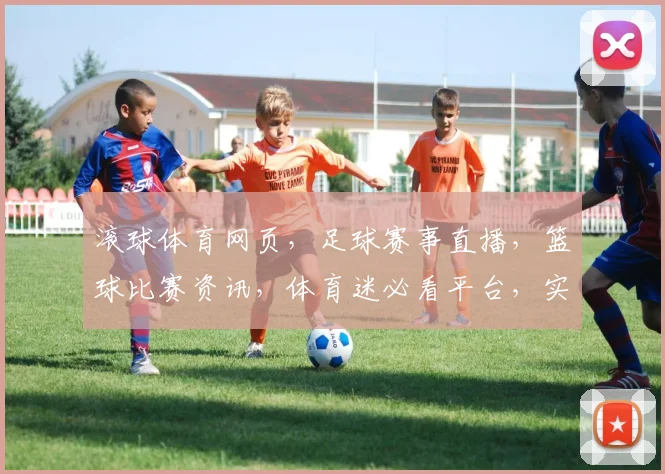 滚球体育网页，足球赛事直播，篮球比赛资讯，体育迷必看平台，实时比分更新