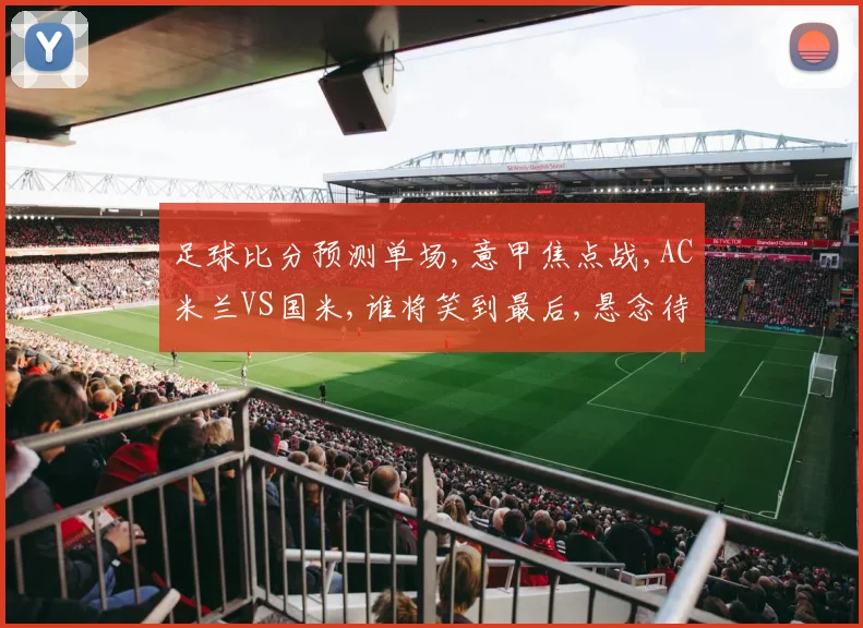足球比分预测单场,意甲焦点战,AC米兰VS国米,谁将笑到最后,悬念待解,
