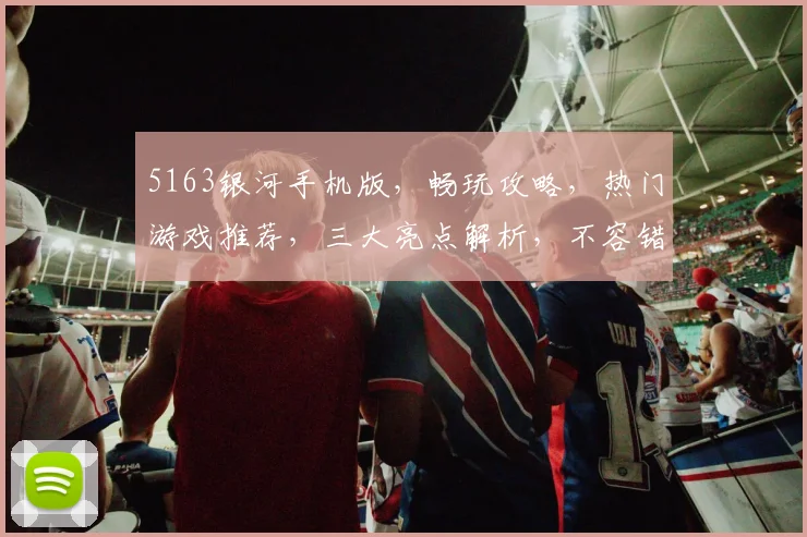 5163银河手机版，畅玩攻略，热门游戏推荐，三大亮点解析，不容错过