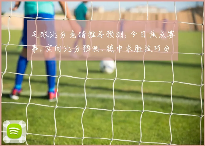 足球比分竞猜推荐预测,今日焦点赛事,实时比分预测,稳中求胜技巧分享