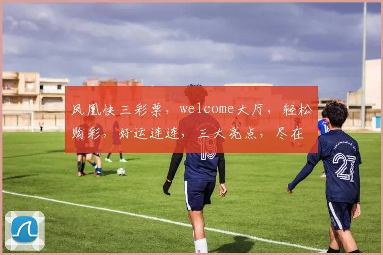 凤凰快三彩票，welcome大厅，轻松购彩，好运连连，三大亮点，尽在掌握
