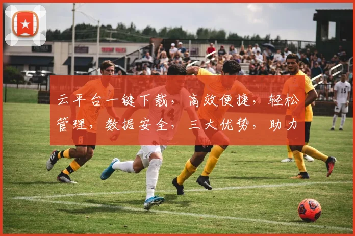 云平台一键下载，高效便捷，轻松管理，数据安全，三大优势，助力企业腾飞