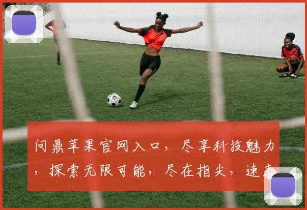 问鼎苹果官网入口，尽享科技魅力，探索无限可能，尽在指尖，速来体验