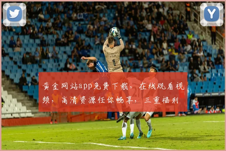 黄金网站app免费下载，在线观看视频，高清资源任你畅享，三重福利惊喜不断，不容错过