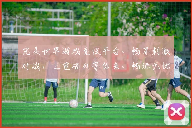 完美世界游戏竞技平台，畅享刺激对战，三重福利等你来，畅玩无忧，尽在掌握