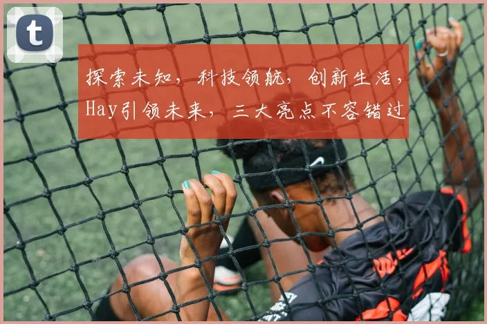 探索未知，科技领航，创新生活，Hay引领未来，三大亮点不容错过