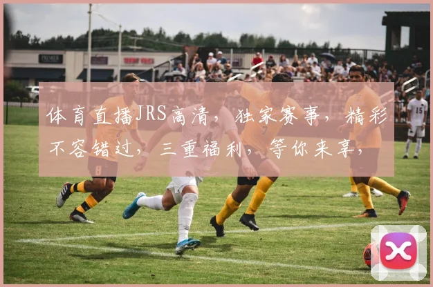 体育直播JRS高清，独家赛事，精彩不容错过，三重福利，等你来享，尽在JRS