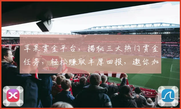 苹果赏金平台，揭秘三大热门赏金任务，轻松赚取丰厚回报，邀你加入体验