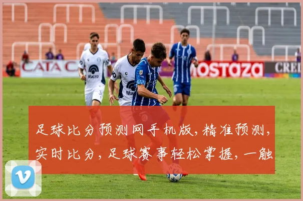 足球比分预测网手机版,精准预测,实时比分,足球赛事轻松掌握,一触即达,手机端首选